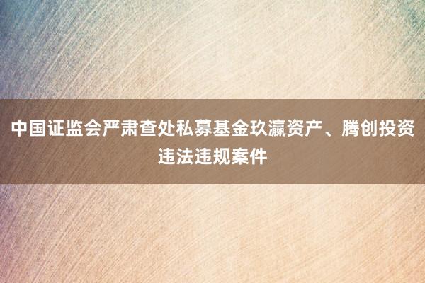 中国证监会严肃查处私募基金玖瀛资产、腾创投资违法违规案件