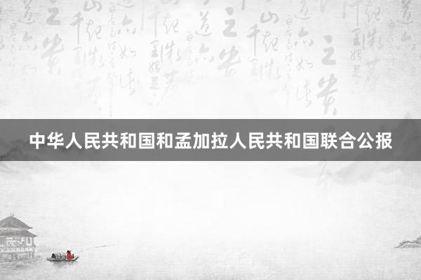 中华人民共和国和孟加拉人民共和国联合公报