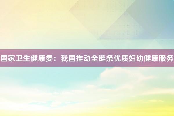国家卫生健康委：我国推动全链条优质妇幼健康服务