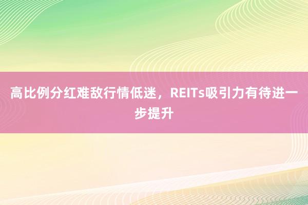 高比例分红难敌行情低迷，REITs吸引力有待进一步提升