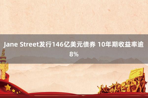 Jane Street发行146亿美元债券 10年期收益率逾8%