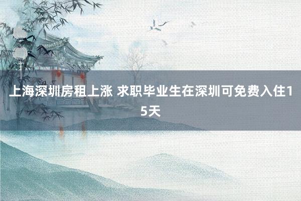 上海深圳房租上涨 求职毕业生在深圳可免费入住15天