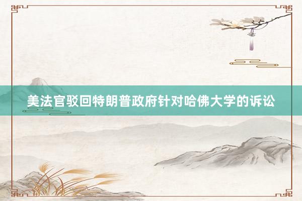 美法官驳回特朗普政府针对哈佛大学的诉讼