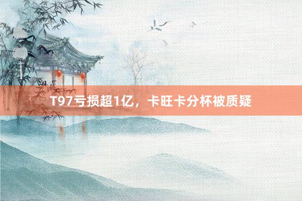 T97亏损超1亿，卡旺卡分杯被质疑