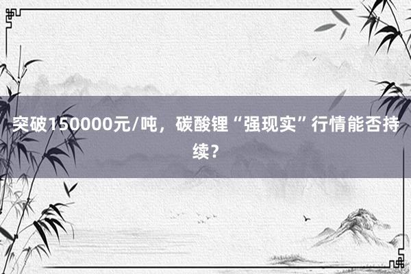 突破150000元/吨，碳酸锂“强现实”行情能否持续？