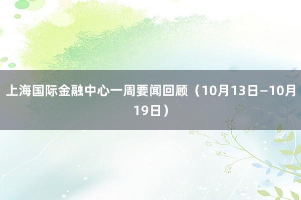 上海国际金融中心一周要闻回顾（10月13日—10月19日）