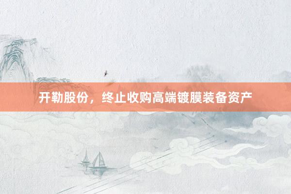 开勒股份，终止收购高端镀膜装备资产