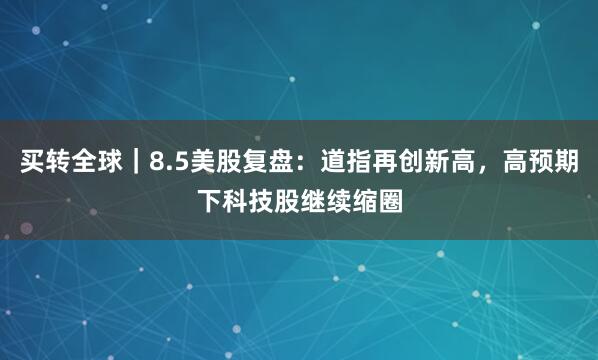 买转全球｜8.5美股复盘：道指再创新高，高预期下科技股继续缩圈