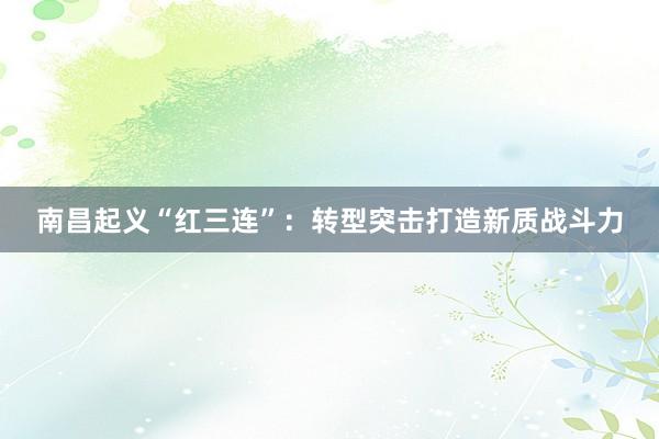 南昌起义“红三连”：转型突击打造新质战斗力