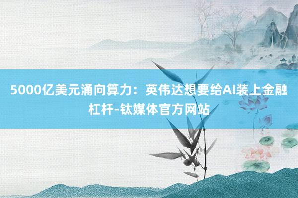 5000亿美元涌向算力：英伟达想要给AI装上金融杠杆-钛媒体官方网站