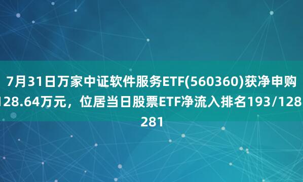 7月31日万家中证软件服务ETF(560360)获净申购128.64万元，位居当日股票ETF净流入排名193/1281