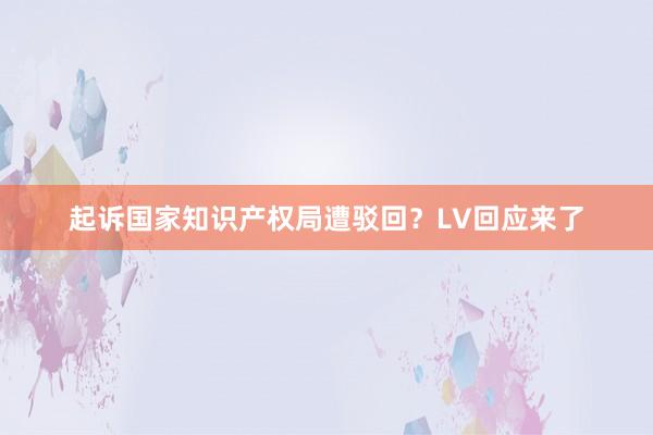 起诉国家知识产权局遭驳回？LV回应来了