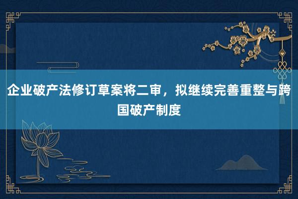 企业破产法修订草案将二审，拟继续完善重整与跨国破产制度