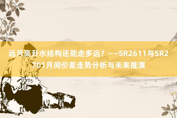 远月高升水结构还能走多远？——SR2611与SR2701月间价差走势分析与未来推演