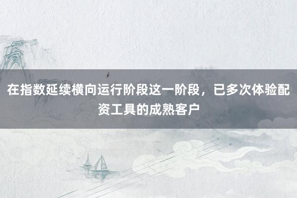 在指数延续横向运行阶段这一阶段，已多次体验配资工具的成熟客户