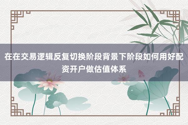 在在交易逻辑反复切换阶段背景下阶段如何用好配资开户做估值体系