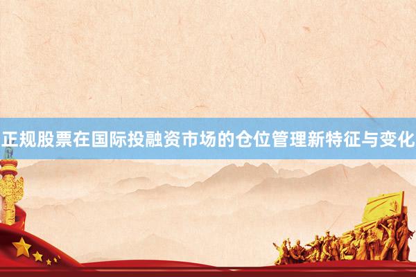 正规股票在国际投融资市场的仓位管理新特征与变化