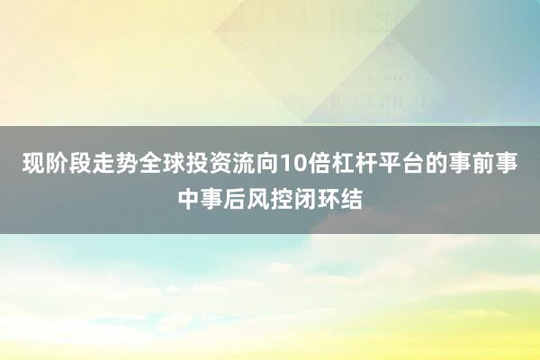 现阶段走势全球投资流向10倍杠杆平台的事前事中事后风控闭环结