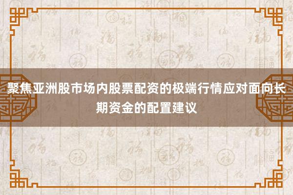 聚焦亚洲股市场内股票配资的极端行情应对面向长期资金的配置建议