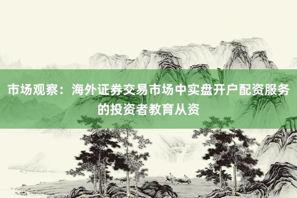 市场观察：海外证券交易市场中实盘开户配资服务的投资者教育从资