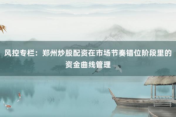 风控专栏：郑州炒股配资在市场节奏错位阶段里的资金曲线管理