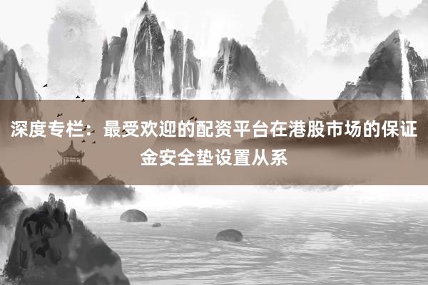 深度专栏：最受欢迎的配资平台在港股市场的保证金安全垫设置从系