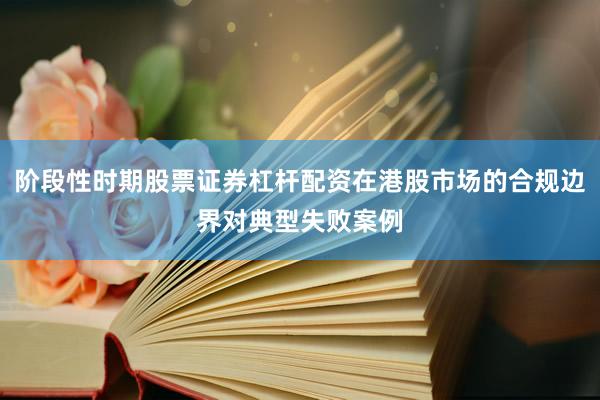 阶段性时期股票证券杠杆配资在港股市场的合规边界对典型失败案例