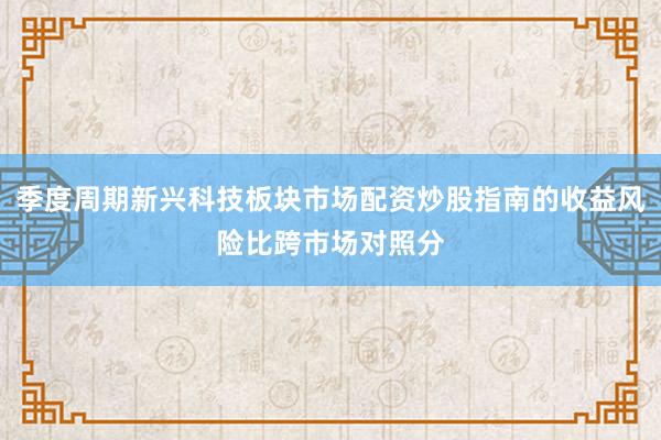 季度周期新兴科技板块市场配资炒股指南的收益风险比跨市场对照分