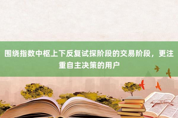 围绕指数中枢上下反复试探阶段的交易阶段，更注重自主决策的用户