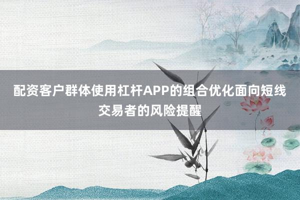 配资客户群体使用杠杆APP的组合优化面向短线交易者的风险提醒