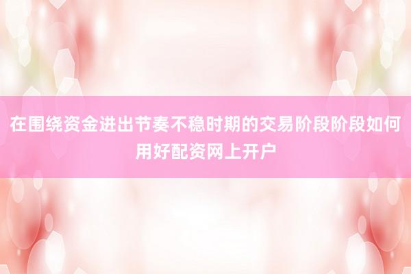 在围绕资金进出节奏不稳时期的交易阶段阶段如何用好配资网上开户
