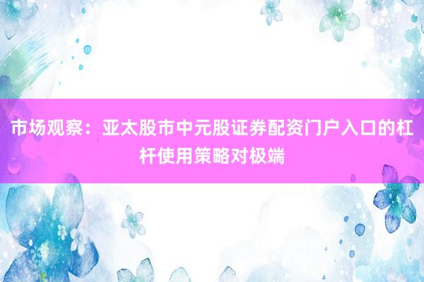 市场观察：亚太股市中元股证券配资门户入口的杠杆使用策略对极端