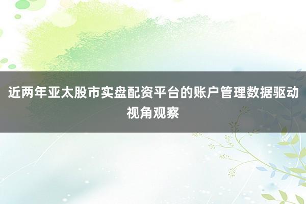 近两年亚太股市实盘配资平台的账户管理数据驱动视角观察