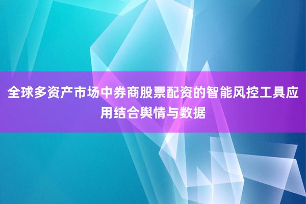 全球多资产市场中券商股票配资的智能风控工具应用结合舆情与数据