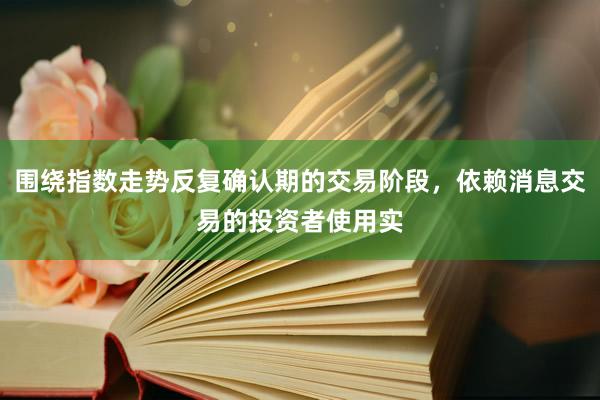 围绕指数走势反复确认期的交易阶段，依赖消息交易的投资者使用实