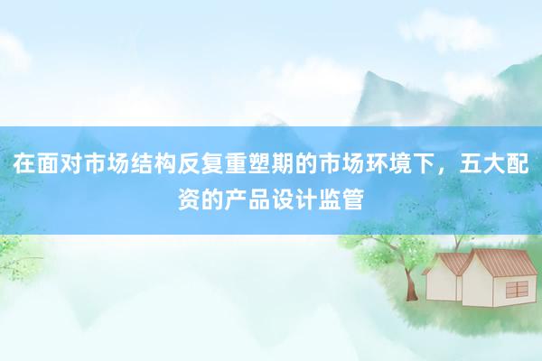 在面对市场结构反复重塑期的市场环境下，五大配资的产品设计监管