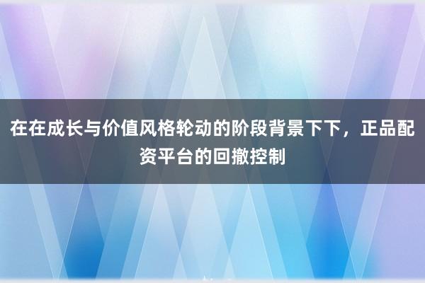 在在成长与价值风格轮动的阶段背景下下，正品配资平台的回撤控制