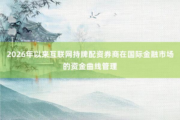 2026年以来互联网持牌配资券商在国际金融市场的资金曲线管理