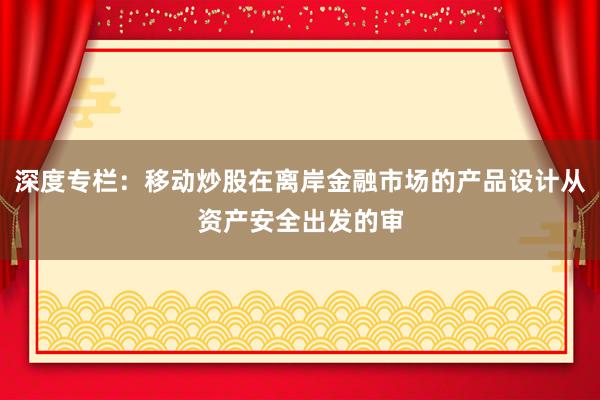 深度专栏：移动炒股在离岸金融市场的产品设计从资产安全出发的审