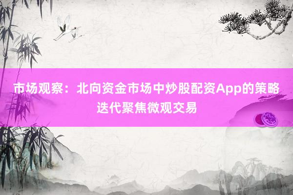 市场观察：北向资金市场中炒股配资App的策略迭代聚焦微观交易