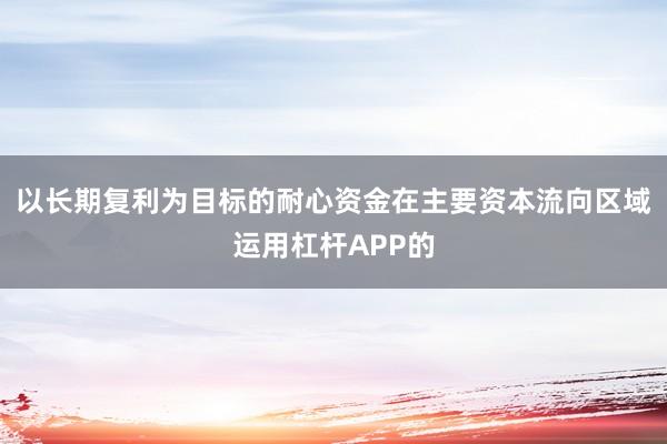 以长期复利为目标的耐心资金在主要资本流向区域运用杠杆APP的