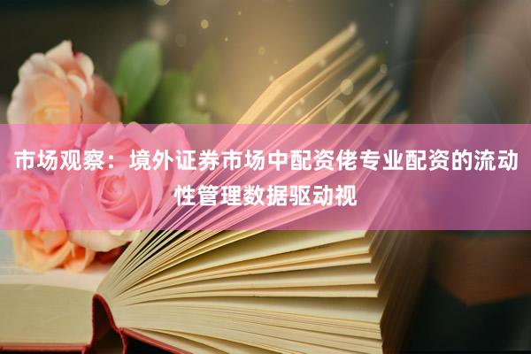 市场观察：境外证券市场中配资佬专业配资的流动性管理数据驱动视