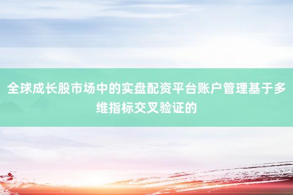 全球成长股市场中的实盘配资平台账户管理基于多维指标交叉验证的