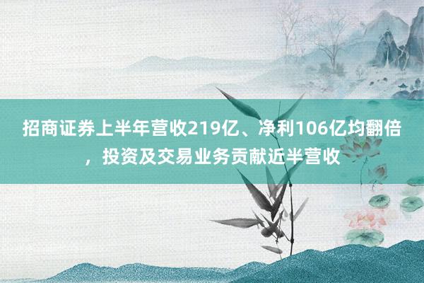 招商证券上半年营收219亿、净利106亿均翻倍，投资及交易业务贡献近半营收
