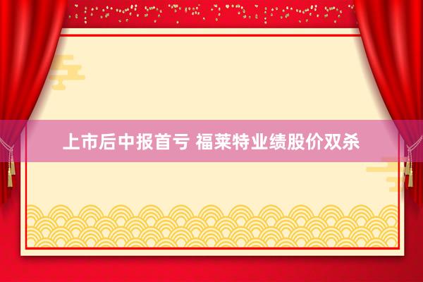 上市后中报首亏 福莱特业绩股价双杀