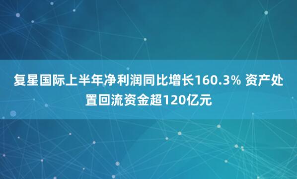 复星国际上半年净利润同比增长160.3% 资产处置回流资金超120亿元