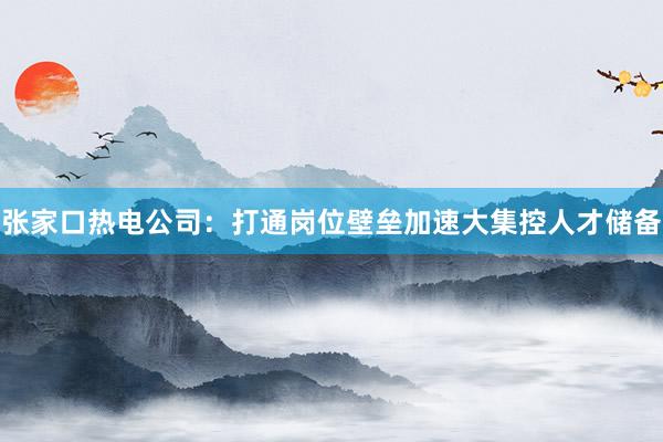 张家口热电公司：打通岗位壁垒加速大集控人才储备