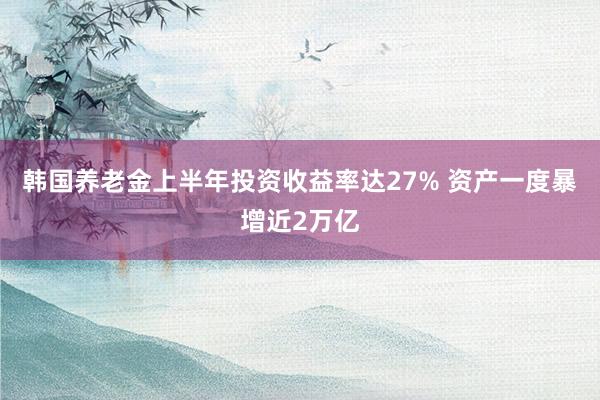韩国养老金上半年投资收益率达27% 资产一度暴增近2万亿