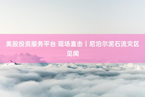 美股投资服务平台 现场直击｜尼泊尔泥石流灾区见闻