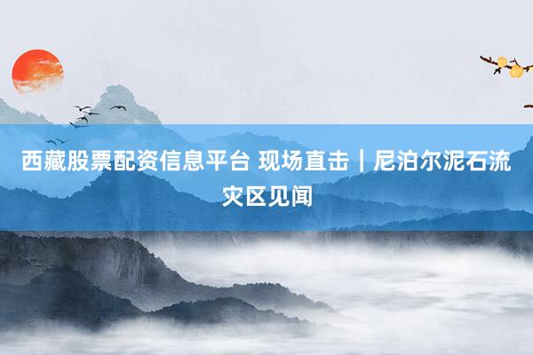 西藏股票配资信息平台 现场直击｜尼泊尔泥石流灾区见闻